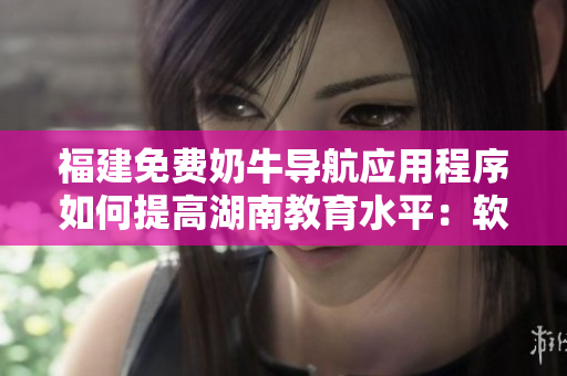福建免費奶牛導(dǎo)航應(yīng)用程序如何提高湖南教育水平：軟件優(yōu)勢解析