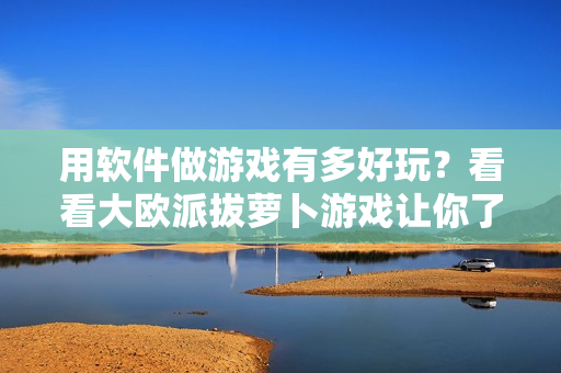 用軟件做游戲有多好玩？看看大歐派拔蘿卜游戲讓你了解！