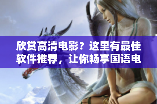 欣賞高清電影？這里有最佳軟件推薦，讓你暢享國語電影盛宴！