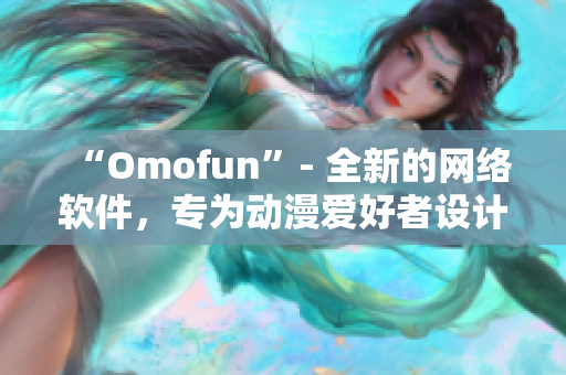 “Omofun”- 全新的網(wǎng)絡(luò)軟件，專為動(dòng)漫愛好者設(shè)計(jì)的在線觀看平臺(tái)