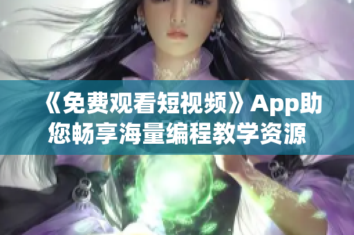 《免費觀看短視頻》App助您暢享海量編程教學(xué)資源