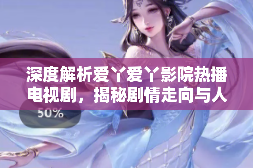 深度解析愛丫愛丫影院熱播電視劇，揭秘劇情走向與人物內(nèi)心變化