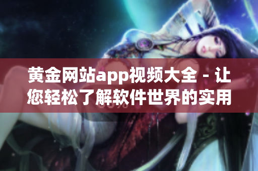 黃金網(wǎng)站app視頻大全 - 讓您輕松了解軟件世界的實(shí)用指南