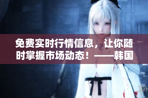 免費實時行情信息，讓你隨時掌握市場動態(tài)！——韓國免費行情網(wǎng)站推薦