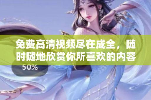 免費(fèi)高清視頻盡在成全，隨時(shí)隨地欣賞你所喜歡的內(nèi)容