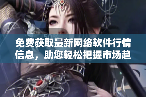 免費(fèi)獲取最新網(wǎng)絡(luò)軟件行情信息，助您輕松把握市場趨勢