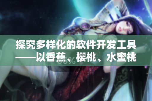 探究多樣化的軟件開發(fā)工具——以香蕉、櫻桃、水蜜桃、獼猴桃和菠蘿為命名靈感