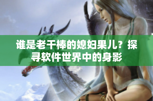 誰是老干棒的媳婦果兒？探尋軟件世界中的身影