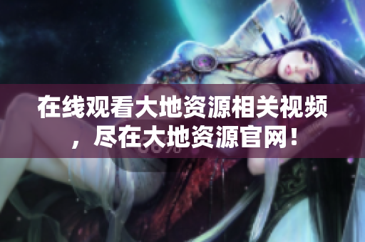 在線觀看大地資源相關(guān)視頻，盡在大地資源官網(wǎng)！