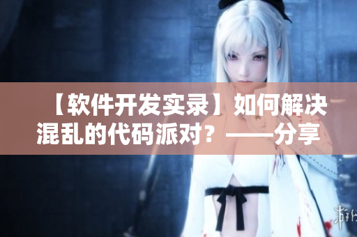 【軟件開發(fā)實錄】如何解決混亂的代碼派對？——分享我的經(jīng)驗和技巧！
