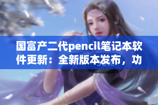國(guó)富產(chǎn)二代pencil筆記本軟件更新：全新版本發(fā)布，功能大升級(jí)