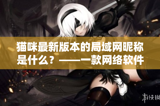 貓咪最新版本的局域網(wǎng)昵稱是什么？——一款網(wǎng)絡(luò)軟件的最新更新詳解