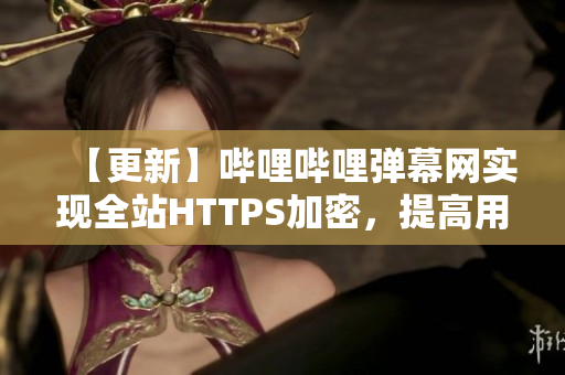 【更新】嗶哩嗶哩彈幕網(wǎng)實現(xiàn)全站HTTPS加密，提高用戶隱私保護