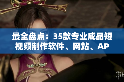 最全盤點(diǎn)：35款專業(yè)成品短視頻制作軟件、網(wǎng)站、APP都在這里！