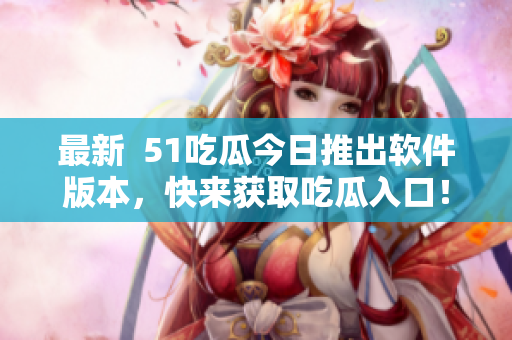 最新  51吃瓜今日推出軟件版本，快來獲取吃瓜入口！