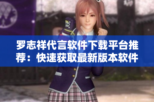 羅志祥代言軟件下載平臺推薦：快速獲取最新版本軟件安裝包