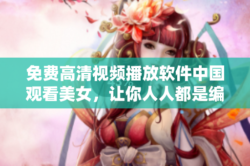 免費(fèi)高清視頻播放軟件中國(guó)觀看美女，讓你人人都是編輯。