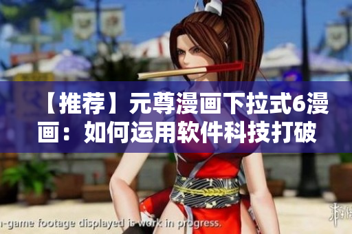 【推薦】元尊漫畫下拉式6漫畫：如何運(yùn)用軟件科技打破次元界限？