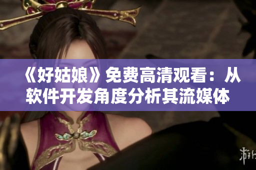 《好姑娘》免費(fèi)高清觀看：從軟件開(kāi)發(fā)角度分析其流媒體技術(shù)應(yīng)用