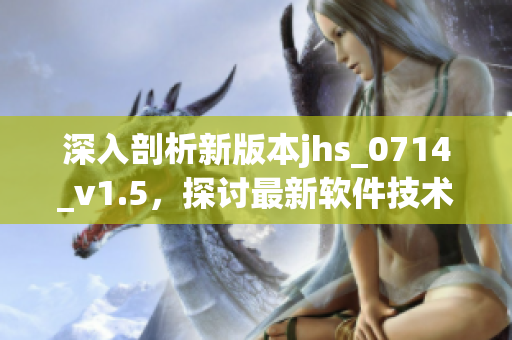 深入剖析新版本jhs_0714_v1.5，探討最新軟件技術(shù)與應(yīng)用