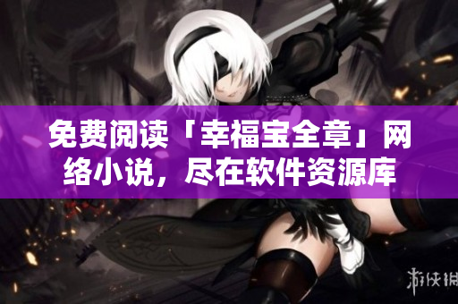 免費(fèi)閱讀「幸福寶全章」網(wǎng)絡(luò)小說(shuō)，盡在軟件資源庫(kù)