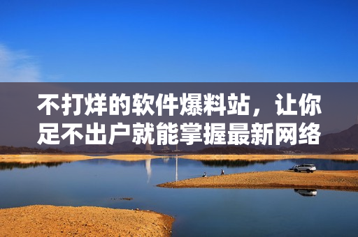 不打烊的軟件爆料站，讓你足不出戶就能掌握最新網(wǎng)絡(luò)軟件動(dòng)態(tài)