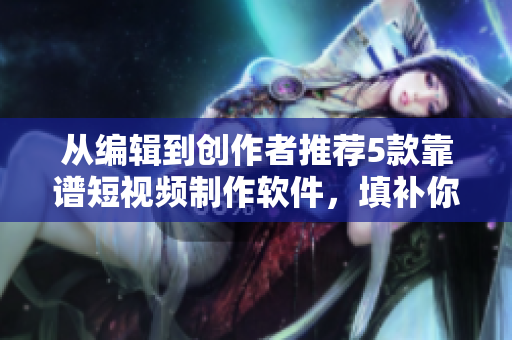 從編輯到創(chuàng)作者推薦5款靠譜短視頻制作軟件，填補(bǔ)你的視頻內(nèi)容創(chuàng)作想象空白