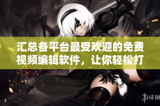 匯總各平臺最受歡迎的免費(fèi)視頻編輯軟件，讓你輕松打造個性化視頻！