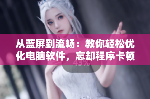 從藍(lán)屏到流暢：教你輕松優(yōu)化電腦軟件，忘卻程序卡頓煩惱