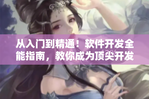從入門到精通！軟件開發(fā)全能指南，教你成為頂尖開發(fā)工程師