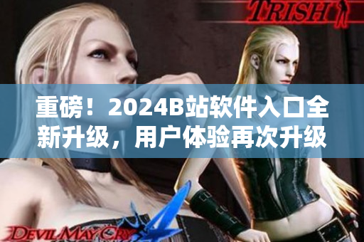 重磅！2024B站軟件入口全新升級(jí)，用戶(hù)體驗(yàn)再次升級(jí)！