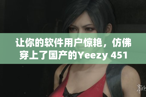 讓你的軟件用戶驚艷，仿佛穿上了國產的Yeezy 451