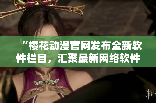 “櫻花動(dòng)漫官網(wǎng)發(fā)布全新軟件欄目，匯聚最新網(wǎng)絡(luò)軟件資訊與科技趨勢(shì)！”