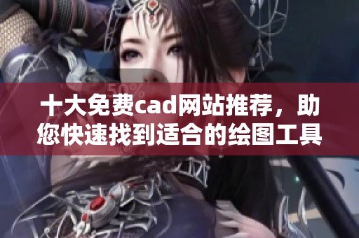 十大免費(fèi)cad網(wǎng)站推薦，助您快速找到適合的繪圖工具