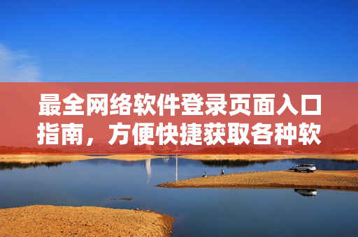 最全網(wǎng)絡(luò)軟件登錄頁面入口指南，方便快捷獲取各種軟件平臺入口，節(jié)省時間！