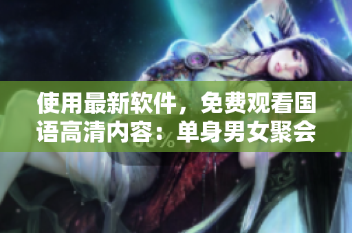 使用最新軟件，免費觀看國語高清內(nèi)容：單身男女聚會派對！