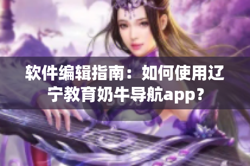 軟件編輯指南：如何使用遼寧教育奶牛導(dǎo)航app？