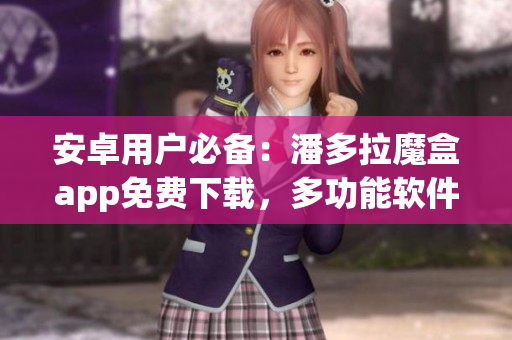 安卓用戶必備：潘多拉魔盒app免費(fèi)下載，多功能軟件應(yīng)有盡有！