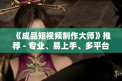 《成品短視頻制作大師》推薦 - 專業(yè)、易上手、多平臺支持的編輯工具