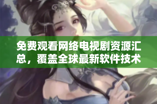 免費觀看網(wǎng)絡電視劇資源匯總，覆蓋全球最新軟件技術與應用