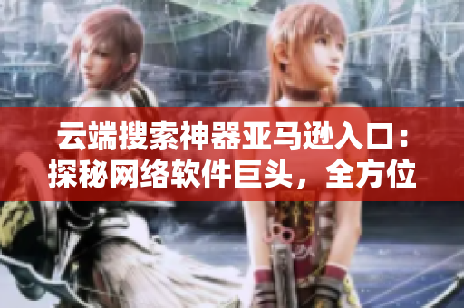 云端搜索神器亞馬遜入口：探秘網絡軟件巨頭，全方位解析其應用與發(fā)展