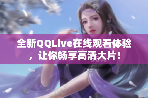 全新QQLive在線觀看體驗(yàn)，讓你暢享高清大片！