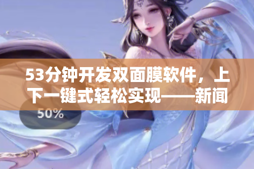 53分鐘開(kāi)發(fā)雙面膜軟件，上下一鍵式輕松實(shí)現(xiàn)——新聞報(bào)道