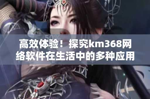 高效體驗！探究km368網(wǎng)絡軟件在生活中的多種應用場景