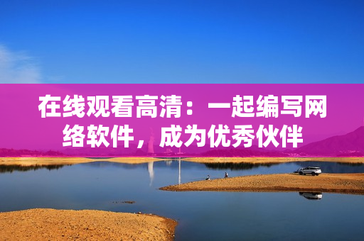 在線觀看高清：一起編寫網(wǎng)絡(luò)軟件，成為優(yōu)秀伙伴