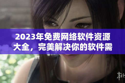 2023年免費(fèi)網(wǎng)絡(luò)軟件資源大全，完美解決你的軟件需求