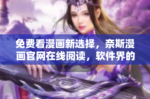 免費(fèi)看漫畫(huà)新選擇，奈斯漫畫(huà)官網(wǎng)在線(xiàn)閱讀，軟件界的必備資源