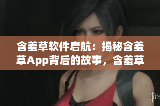 含羞草軟件啟航：揭秘含羞草App背后的故事，含羞草軟件主題曲揭秘