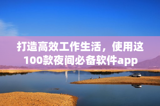 打造高效工作生活，使用這100款夜間必備軟件app