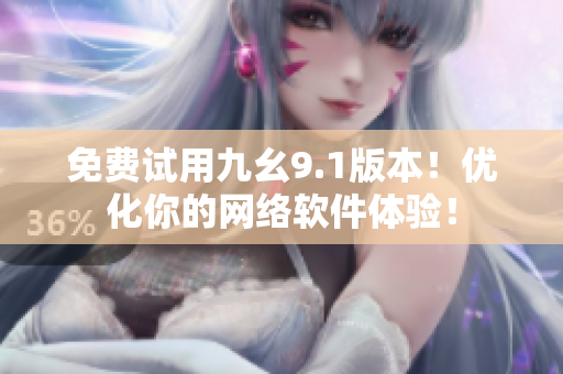 免費試用九幺9.1版本！優(yōu)化你的網(wǎng)絡軟件體驗！